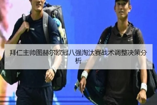 拜仁主帅图赫尔欧冠八强淘汰赛战术调整决策分析